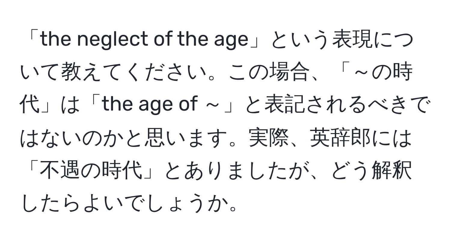 「the neglect of the age」という表現について教えてください。この場合、「～の時代」は「the age of ～」と表記されるべきではないのかと思います。実際、英辞郎には「不遇の時代」とありましたが、どう解釈したらよいでしょうか。