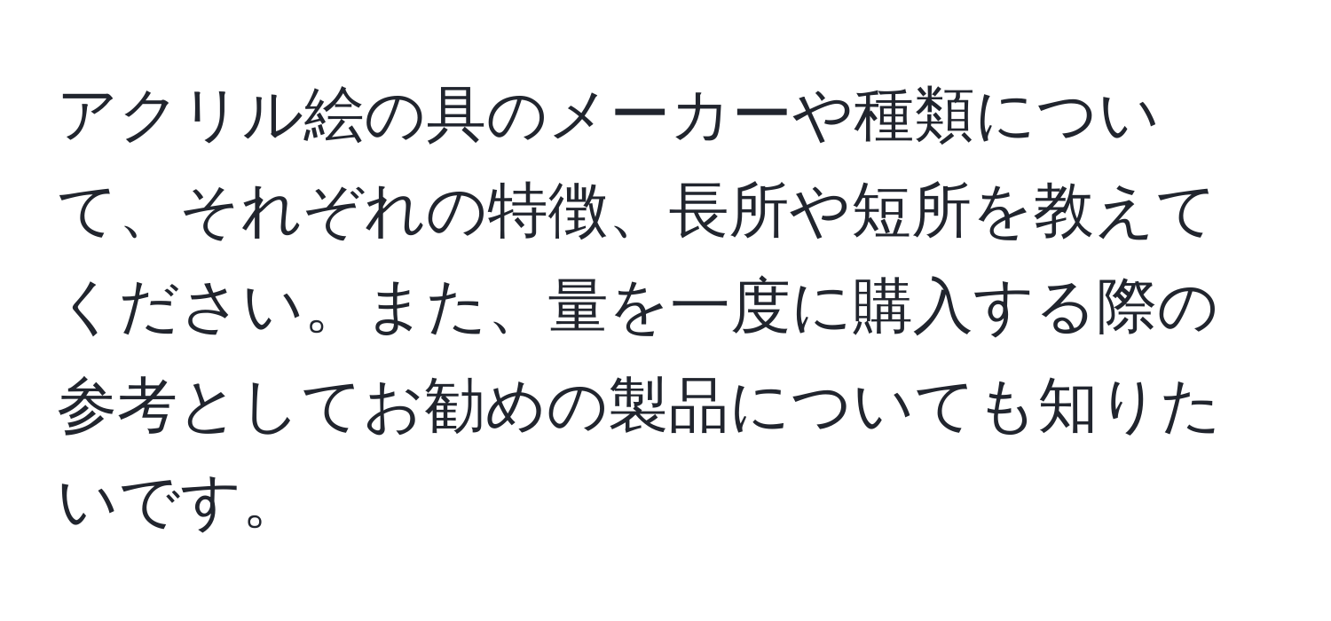 アクリル絵の具のメーカーや種類について、それぞれの特徴、長所や短所を教えてください。また、量を一度に購入する際の参考としてお勧めの製品についても知りたいです。