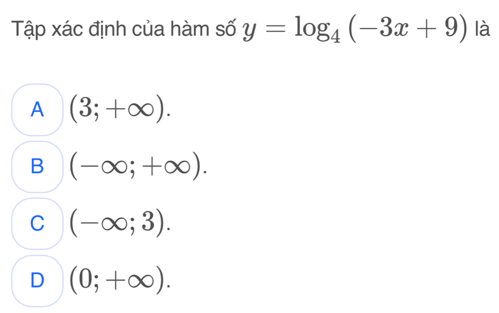 Tập xác định của hàm số y=log _4(-3x+9) là
A (3;+∈fty ).
B (-∈fty ;+∈fty ).
C (-∈fty ;3).
D (0;+∈fty ).