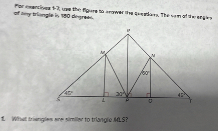 For exercises 1-7, use the figure to answer the questions. The sum of the angles
of any triangle is 180 degrees.
1. What triangles are similar to triangle MLS?