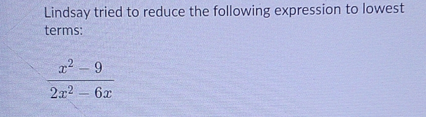 Lindsay tried to reduce the following expression to lowest 
terms:
 (x^2-9)/2x^2-6x 