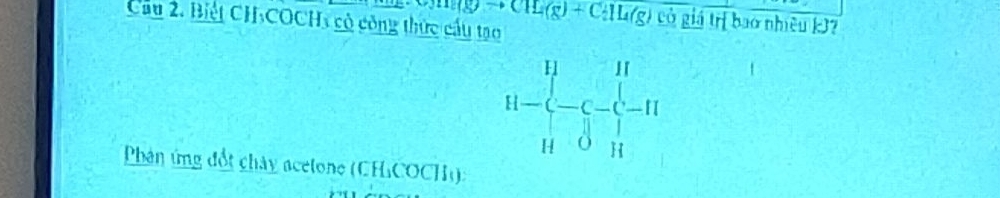 to CH(g)+C_2H(g) có giá trị bao nhiều kJ? 
Cầu 2. Biết CH-COCH3 có công thức cấu tạo 
11-frac 11 -c-c-c-f=11 11endarray.   
* Phản ứng đổt chây acetone (CHiCOCH)):