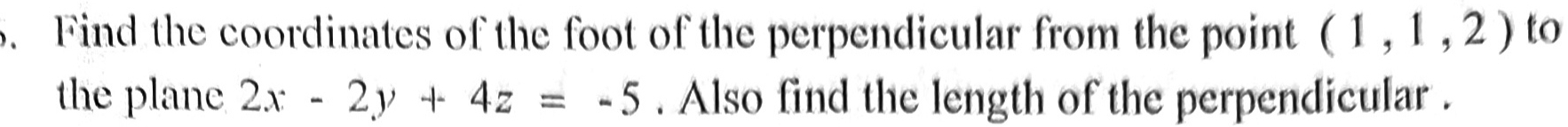 Find the coordinates of the foot of the perpendicular from the point (1,1,2) to 
the plane 2x-2y+4z=-5. Also find the length of the perpendicular .