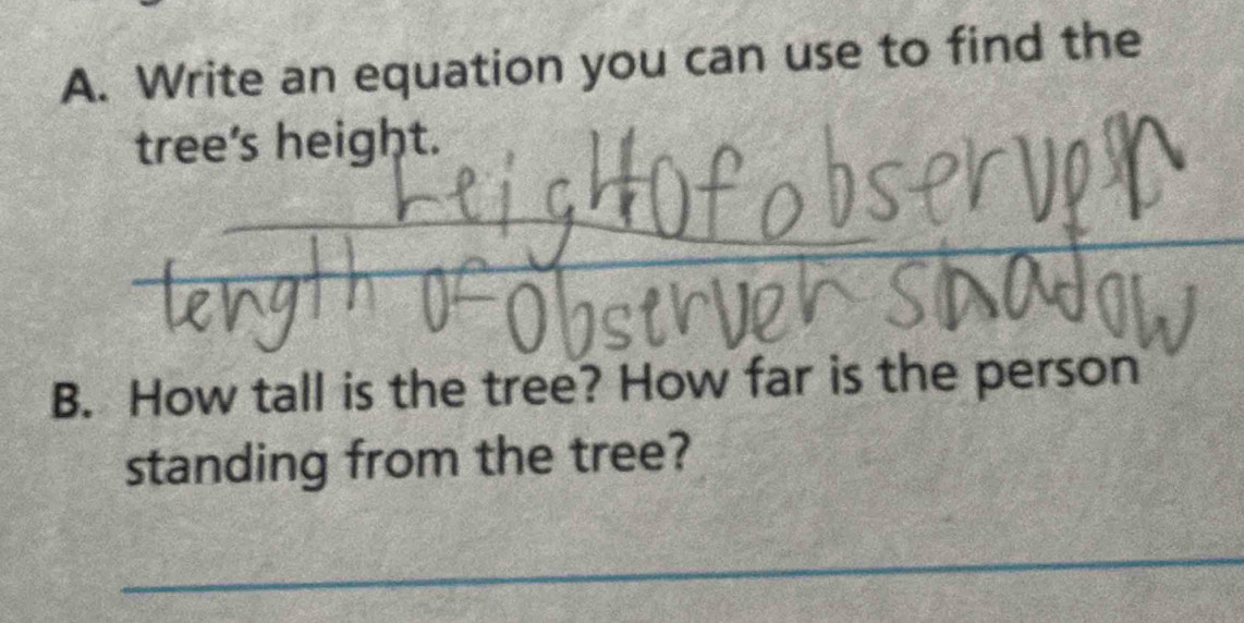 Write an equation you can use to find the 
tree's height. 
_ 
_ 
_ 
_ 
B. How tall is the tree? How far is the person 
standing from the tree? 
_