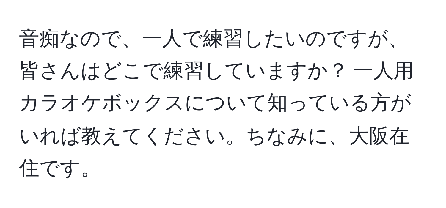 音痴なので、一人で練習したいのですが、皆さんはどこで練習していますか？ 一人用カラオケボックスについて知っている方がいれば教えてください。ちなみに、大阪在住です。