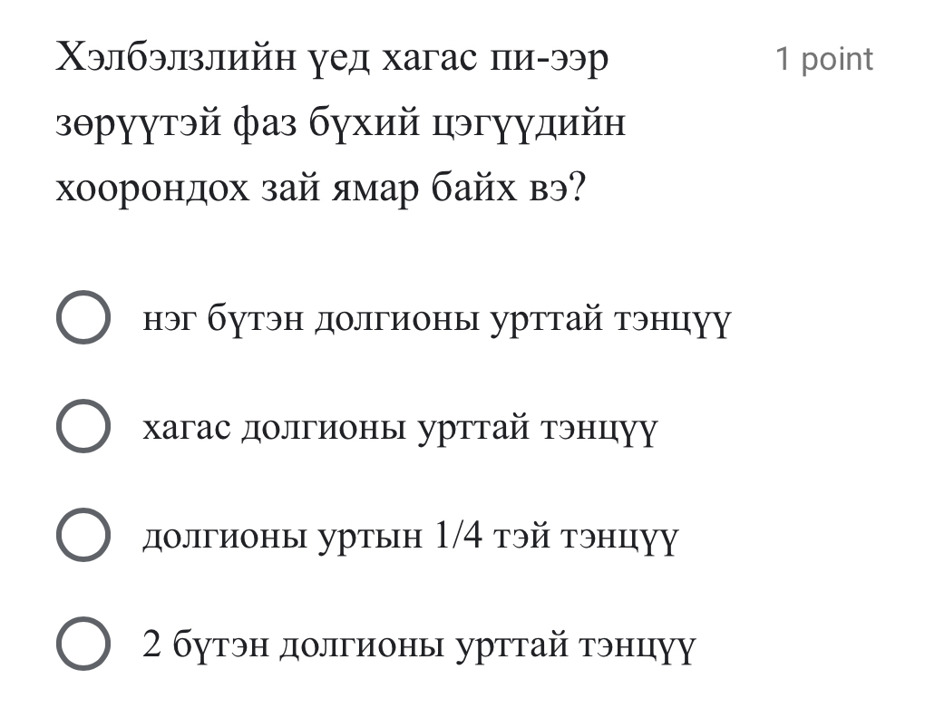 Χэлбэлзлийн уед хагас пи-ээр 1 point
зθрγγтэй фаз бγхий цэгγγдийн
хоорондох зай ямар байх вэ?
нэг бутэн долгионь урттай тэнцуу
хагас долгионь урттай тэнцуу
долгионы уртын 1/4 тэй тэнцуу
2 бутэн долгионы урттай тэнцуу