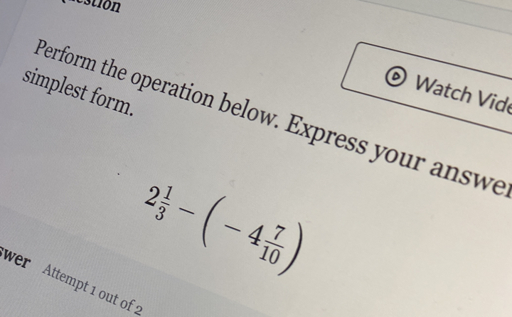 estión 
simplest form. 
Watch Vid 
Perform the operation below. Express your answe
2 1/3 -(-4 7/10 )
wer Attempt 1 out of 2