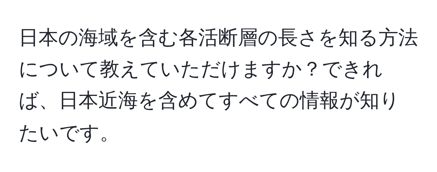 日本の海域を含む各活断層の長さを知る方法について教えていただけますか？できれば、日本近海を含めてすべての情報が知りたいです。