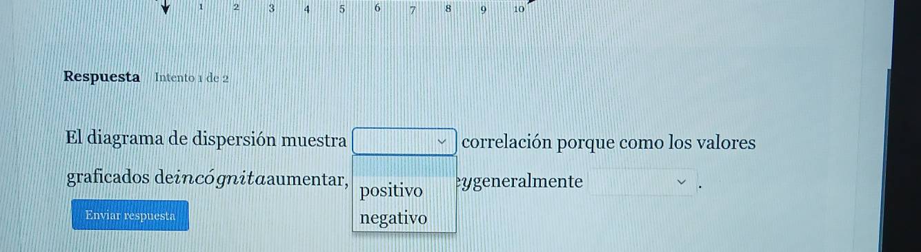 1 2 3 4 5 6 7 8 9 10
Respuesta Intento 1 de 2
El diagrama de dispersión muestra correlación porque como los valores
graficados deincógnitαaumentar, positivo ygeneralmente v.
Enviar respuesta negativo