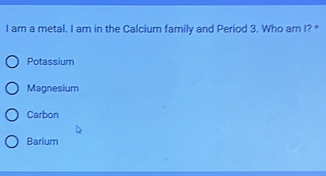 am a metal. I am in the Calcium family and Period 3. Who am I? *
Potassium
Magnesium
Carbon
Barium