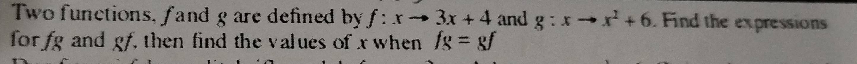 Two functions, fand g are defined by f:xto 3x+4 and g:xto x^2+6. Find the expressions 
for fg and gf, then find the values of x when fs=8f