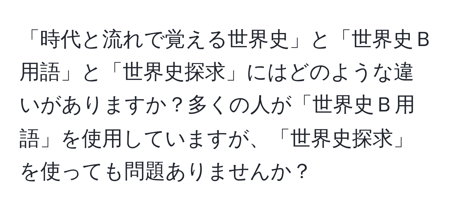 「時代と流れで覚える世界史」と「世界史Ｂ用語」と「世界史探求」にはどのような違いがありますか？多くの人が「世界史Ｂ用語」を使用していますが、「世界史探求」を使っても問題ありませんか？