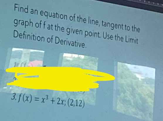 Find an equation of the line, tangent to the 
graph of f at the given point. Use the Limit 
Definition of Derivative. 
1elt 
3. f(x)=x^3+2x;(2,12)