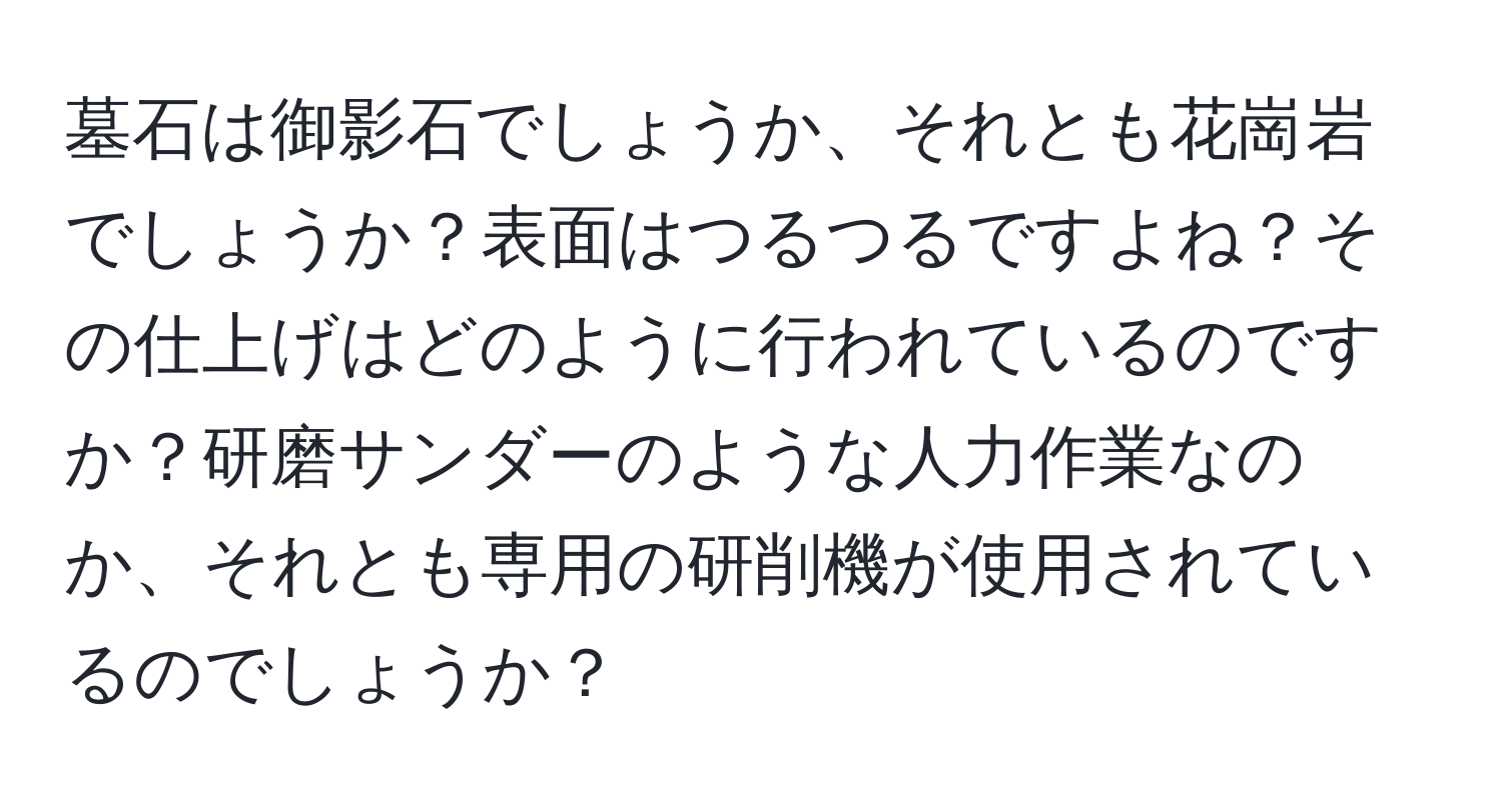 墓石は御影石でしょうか、それとも花崗岩でしょうか？表面はつるつるですよね？その仕上げはどのように行われているのですか？研磨サンダーのような人力作業なのか、それとも専用の研削機が使用されているのでしょうか？