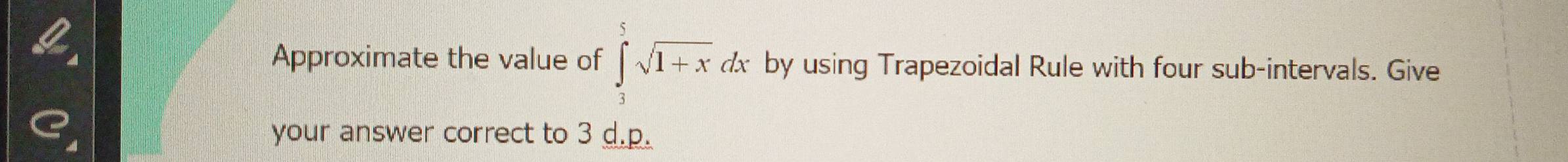 Approximate the value of ∈tlimits _3^(5sqrt 1+x)dx by using Trapezoidal Rule with four sub-intervals. Give 
your answer correct to 3 d. p.