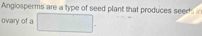 Angiosperms are a type of seed plant that produces seeds in 
ovary of a □.