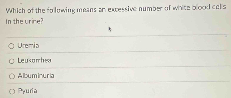 Which of the following means an excessive number of white blood cells
in the urine?
Uremia
Leukorrhea
Albuminuria
Pyuria