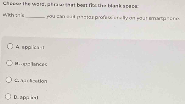 Choose the word, phrase that best fits the blank space:
With this _, you can edit photos professionally on your smartphone.
A. applicant
B. appliances
C. application
D. applied