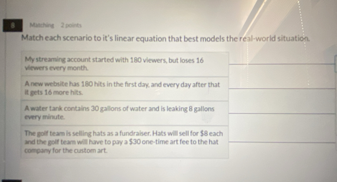 Matching 2 points 
Match each scenario to it's linear equation that best models the real-world situation.