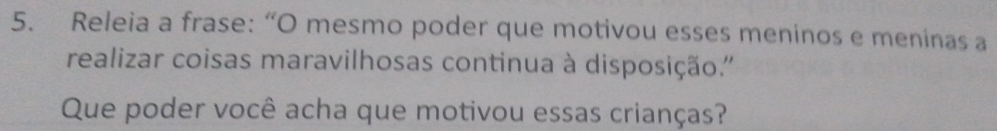 Releia a frase: “O mesmo poder que motivou esses meninos e meninas a 
realizar coisas maravilhosas continua à disposição.'' 
Que poder você acha que motivou essas crianças?