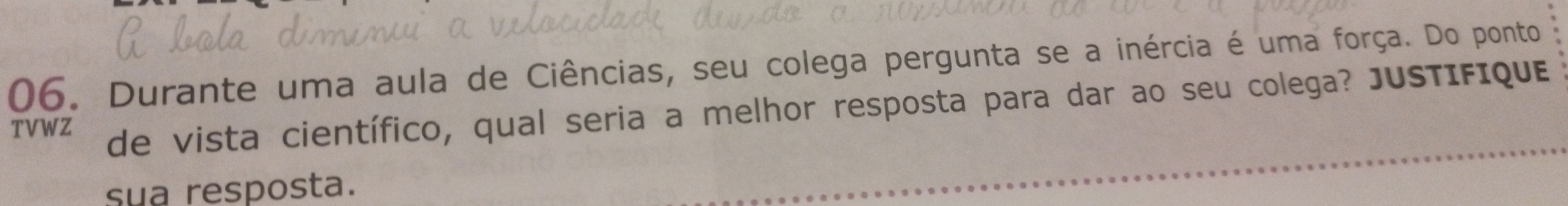 Durante uma aula de Ciências, seu colega pergunta se a inércia é uma força. Do ponto 
TVWZ de vista científico, qual seria a melhor resposta para dar ao seu colega? JUSTIFIQuE 
sua resposta.