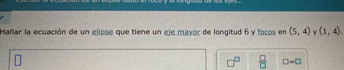 có y la fongitdd de los eles. 
Hallar la ecuación de un elipse que tiene un eje mayor de longitud 6 y focos en (5,4) y (1,4).
□^(□)  □ /□   □ =□