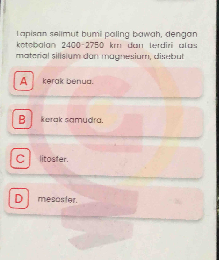 Lapisan selimut bumi paling bawah, dengan
ketebalan 2400-2750 km dan terdiri atas
material silisium dan magnesium, disebut
A_ kerak benua.
Bkerak samudra.
litosfer.
D mesosfer.