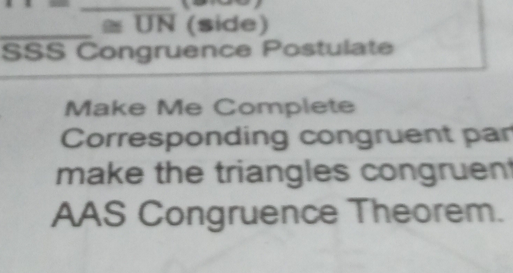 ≅ UN (side) 
SSS Congruence Postulate 
_ 
Make Me Complete 
Corresponding congruent par 
make the triangles congruent 
AAS Congruence Theorem.