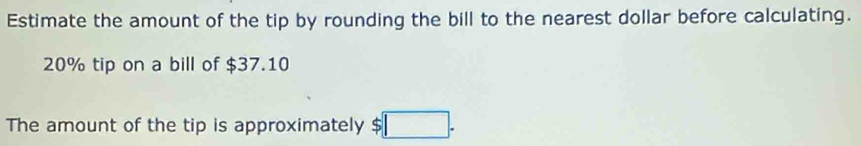 Estimate the amount of the tip by rounding the bill to the nearest dollar before calculating.
20% tip on a bill of $37.10
The amount of the tip is approximately $