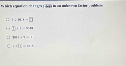 Which equation changes beginarrayr 9encloselongdiv 3618endarray to an unknown factor problem?
9/ 3618=?
7* 9=3618
3618* 9=?
9/ ?=3618