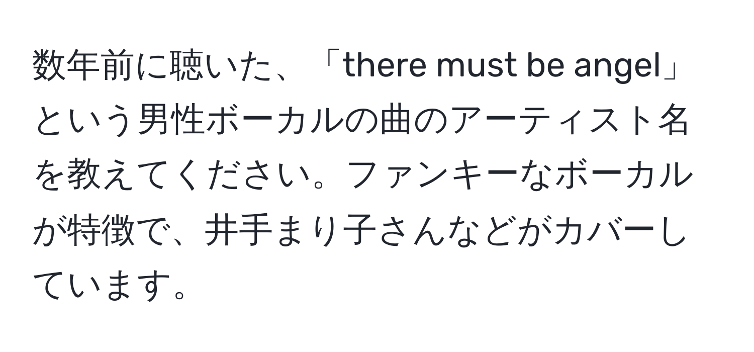 数年前に聴いた、「there must be angel」という男性ボーカルの曲のアーティスト名を教えてください。ファンキーなボーカルが特徴で、井手まり子さんなどがカバーしています。