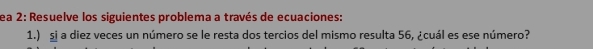 ea 2: Resuelve los siguientes problema a través de ecuaciones: 
1.) sj a diez veces un número se le resta dos tercios del mismo resulta 56, ¿cuál es ese número?