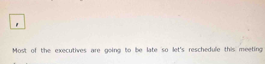 Most of the executives are going to be late so let's reschedule this meeting