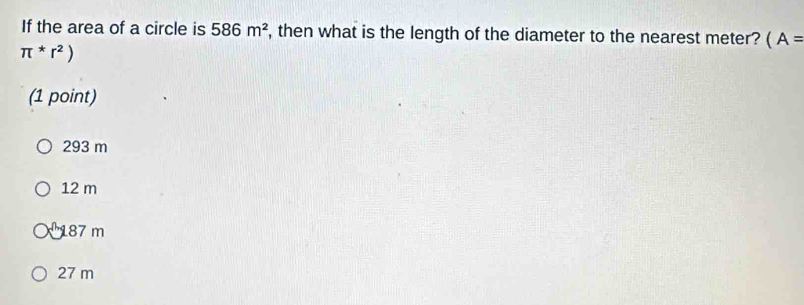 If the area of a circle is 586m^2 , then what is the length of the diameter to the nearest meter? (A=
π *r^2)
(1 point)
293 m
12 m
187 m
27 m