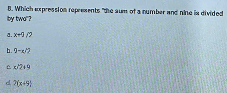 Which expression represents "the sum of a number and nine is divided
by two"?
a. x+9/2
b. 9-x/2
C. x/2+9
d. 2(x+9)