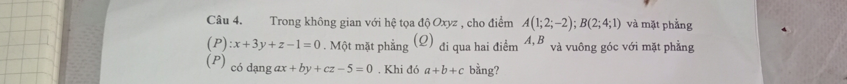 Trong không gian với hệ tọa độ Oxyz , cho điểm A(1;2;-2); B(2;4;1) và mặt phẳng
(P):x+3y+z-1=0. Một mặt phẳng (Q) đi qua hai điểm A. B và vuông góc với mặt phẳng 
(P) có dạng ax+by+cz-5=0. Khi đó a+b+c bằng?