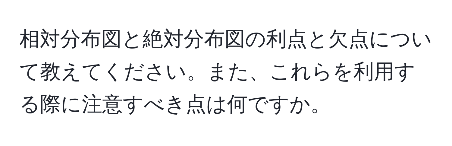 相対分布図と絶対分布図の利点と欠点について教えてください。また、これらを利用する際に注意すべき点は何ですか。