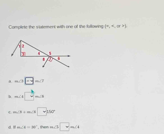 Complete the statement with one of the following (=,).
a. m∠ 3|=sqrt() m∠ 7
b. m∠ 4 m∠ 6
C. m∠ 8+m∠ 6□ 150°
d. If m∠ 4=30° , then m∠ 5□ m∠ 4