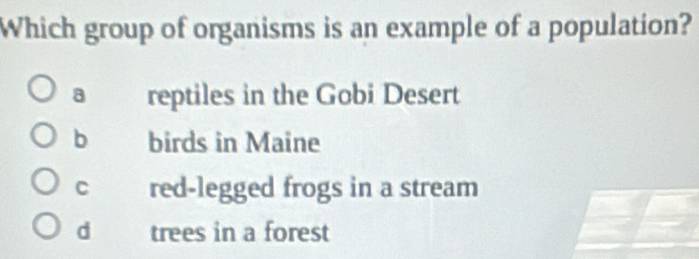 Which group of organisms is an example of a population?
a reptiles in the Gobi Desert
b birds in Maine
C red-legged frogs in a stream
d trees in a forest