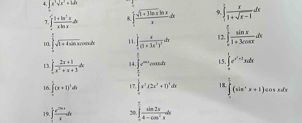 ∈tlimits _0x^3sqrt(x^2+1)dx
9. 
7. ∈tlimits _e^((e^2)) (1+ln^2x)/xln x dx
8. ∈tlimits _1^(efrac sqrt(1+3ln x)ln x)xdx ∈tlimits _1^(2frac x)1+sqrt(x-1)dx
= frac r^((circ)) 
11. 
10. ∈tlimits _0^(1sqrt(1+4sin x)cos xdx ∈tlimits _0^(1frac x)(1+3x^2)^2)dx
12 ∈tlimits _0^((frac π)2) sin x/1+3cos x dx
13. ∈tlimits _0^(1frac 2x+1)x^2+x+3dx
14 ∈tlimits _ π /4 ^ π /2 e^(sin x)cos xdx 15. ∈tlimits _0^(1e^x^3)+2xdx
 π /4 
16. ∈tlimits _0^(1(x+1)^5)dx 17. ∈tlimits _0^(1x^2).(2x^3+1)^5dx 18. ∈tlimits _0^((frac π)2)(sin^4x+1)cos xdx
19. ∈t _1^(efrac e^2ln x)xdx 20. ∈tlimits _0^((frac π)2) sin 2x/4-cos^2x dx