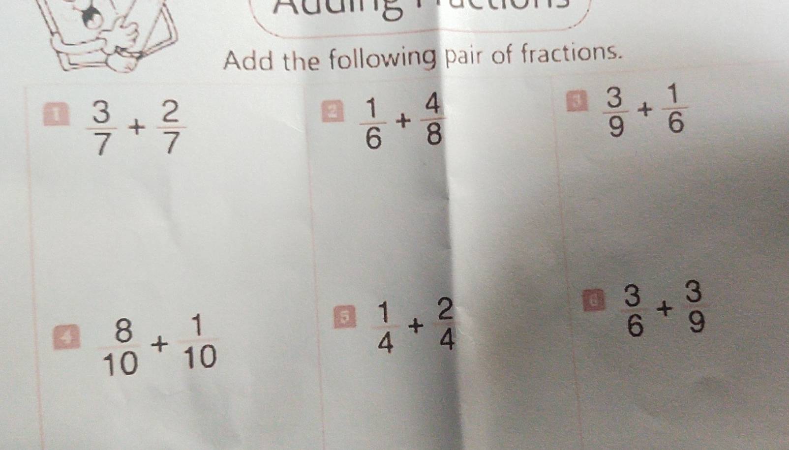 Add the following pair of fractions.
 3/7 + 2/7 
a  1/6 + 4/8 
63  3/9 + 1/6 
beginarrayr 8 10endarray +beginarrayr 1 10endarray
 1/4 + 2/4 
 3/6 + 3/9 