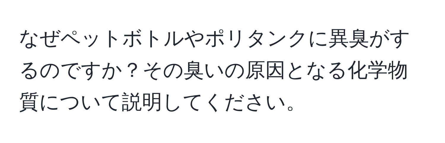 なぜペットボトルやポリタンクに異臭がするのですか？その臭いの原因となる化学物質について説明してください。