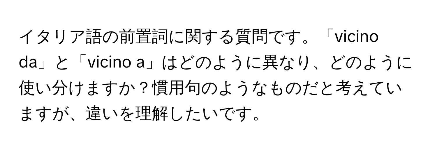 イタリア語の前置詞に関する質問です。「vicino da」と「vicino a」はどのように異なり、どのように使い分けますか？慣用句のようなものだと考えていますが、違いを理解したいです。