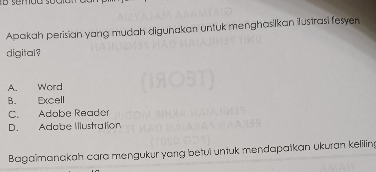 semua so
Apakah perisian yang mudah digunakan untuk menghasilkan ilustrasi fesyen
digital?
A. Word
B. Excell
C. Adobe Reader
D. Adobe Illustration
Bagaimanakah cara mengukur yang betul untuk mendapatkan ukuran keliling