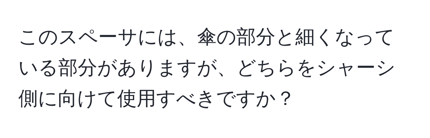 このスペーサには、傘の部分と細くなっている部分がありますが、どちらをシャーシ側に向けて使用すべきですか？