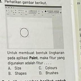 Perhatikan gambar berikut. 15
Untuk membuat bentuk lingkaran
pada aplikasi Paint, maka fitur yang
digunakan adalah fitur . . . .
A. Size C. Colours
B. Shapes D. Brushes