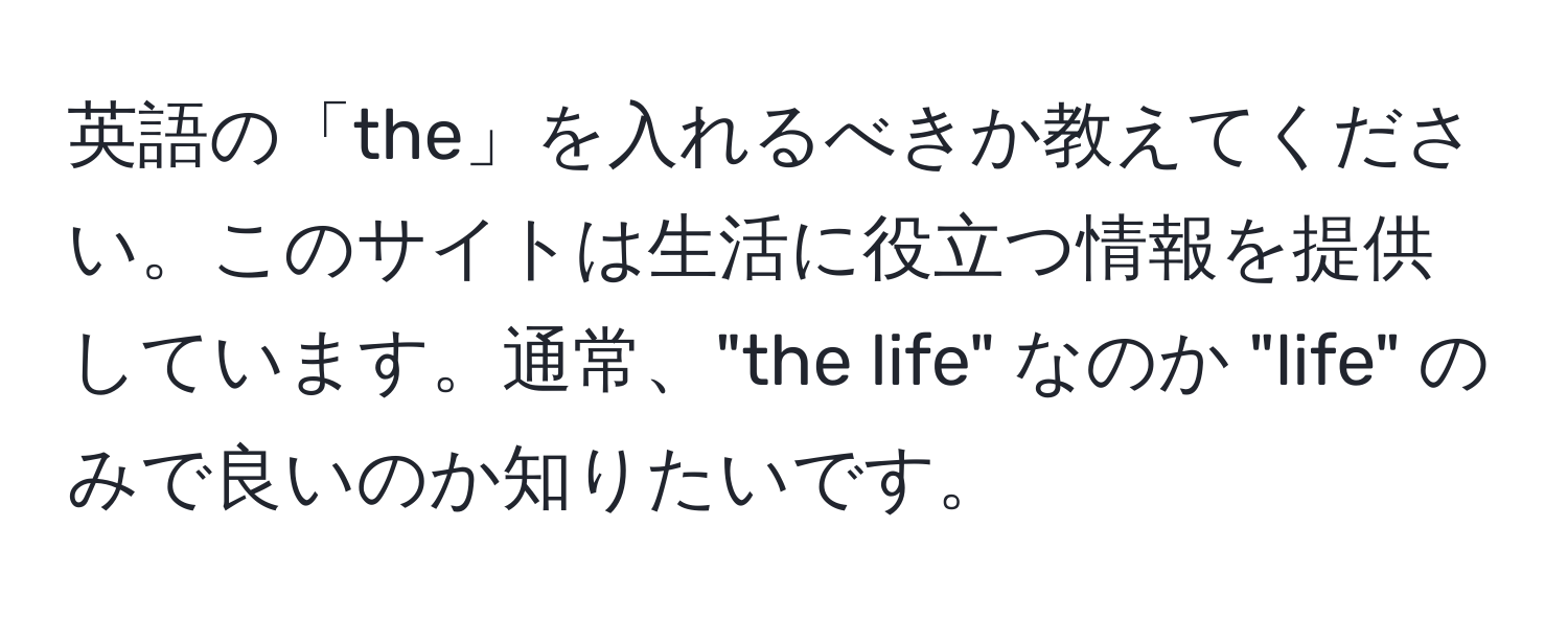 英語の「the」を入れるべきか教えてください。このサイトは生活に役立つ情報を提供しています。通常、"the life" なのか "life" のみで良いのか知りたいです。