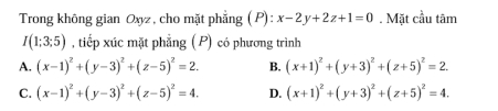 Trong không gian Oxyz , cho mặt phẳng ( P) : x-2y+2z+1=0. Mặt cầu tâm
I(1:3;5) , tiếp xúc mặt phẳng ( P) có phương trình
A. (x-1)^2+(y-3)^2+(z-5)^2=2. B. (x+1)^2+(y+3)^2+(z+5)^2=2.
C. (x-1)^2+(y-3)^2+(z-5)^2=4. D. (x+1)^2+(y+3)^2+(z+5)^2=4.