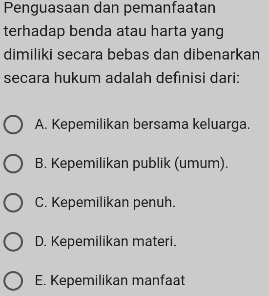 Penguasaan dan pemanfaatan
terhadap benda atau harta yang
dimiliki secara bebas dan dibenarkan
secara hukum adalah definisi dari:
A. Kepemilikan bersama keluarga.
B. Kepemilikan publik (umum).
C. Kepemilikan penuh.
D. Kepemilikan materi.
E. Kepemilikan manfaat