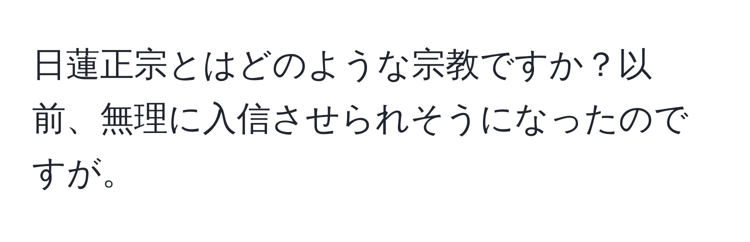 日蓮正宗とはどのような宗教ですか？以前、無理に入信させられそうになったのですが。